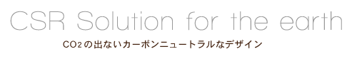 CSR Solution for the earth CO2の出ないカーボンニュートラルなデザイン