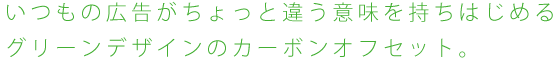 いつもの広告がちょっと違う意味を持ちはじめるグリーンデザインのカーボンオフセット。